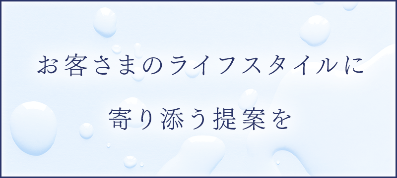お客さまのライフスタイルに寄り添う提案を